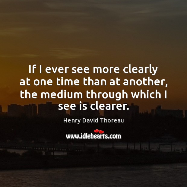 If I ever see more clearly at one time than at another, 