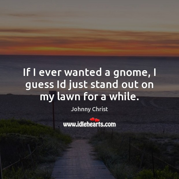 If I ever wanted a gnome, I guess Id just stand out on my lawn for a while. Johnny Christ Picture Quote