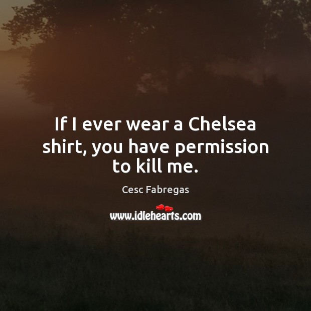 If I ever wear a Chelsea shirt, you have permission to kill me. Cesc Fabregas Picture Quote