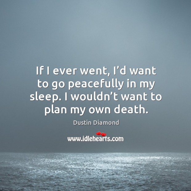 If I ever went, I’d want to go peacefully in my sleep. I wouldn’t want to plan my own death. Dustin Diamond Picture Quote