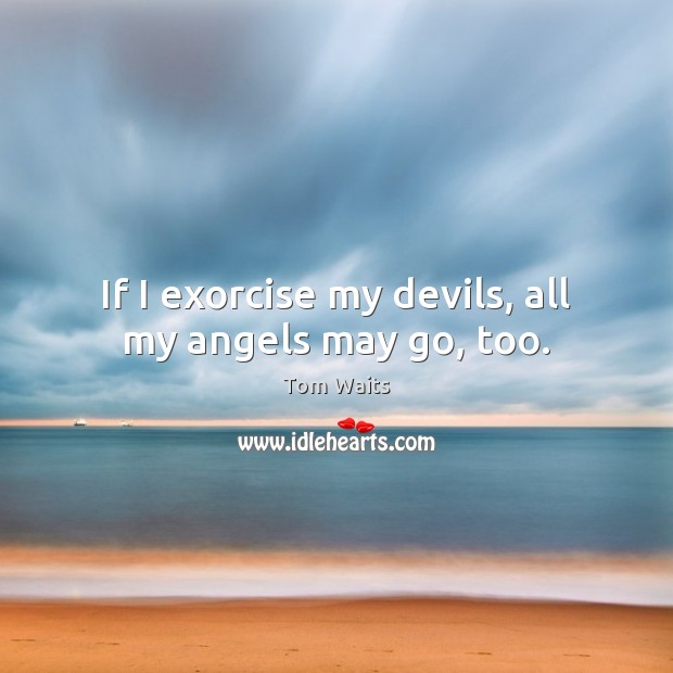 If I exorcise my devils, all my angels may go, too. Tom Waits Picture Quote