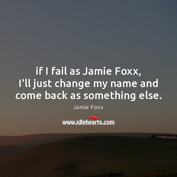 If I fail as Jamie Foxx, I’ll just change my name and come back as something else. Jamie Foxx Picture Quote