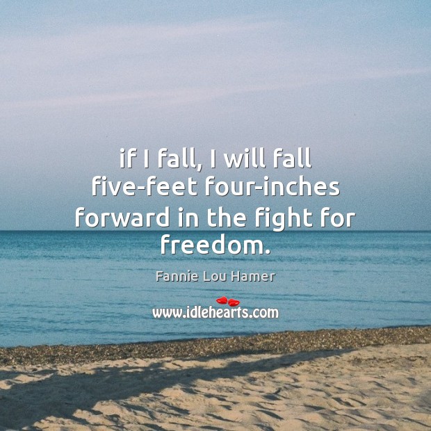 If I fall, I will fall five-feet four-inches forward in the fight for freedom. Fannie Lou Hamer Picture Quote