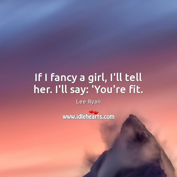 If I fancy a girl, I’ll tell her. I’ll say: ‘You’re fit. Lee Ryan Picture Quote