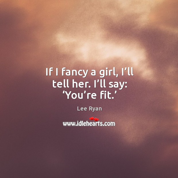 If I fancy a girl, I’ll tell her. I’ll say: ‘you’re fit.’ Lee Ryan Picture Quote