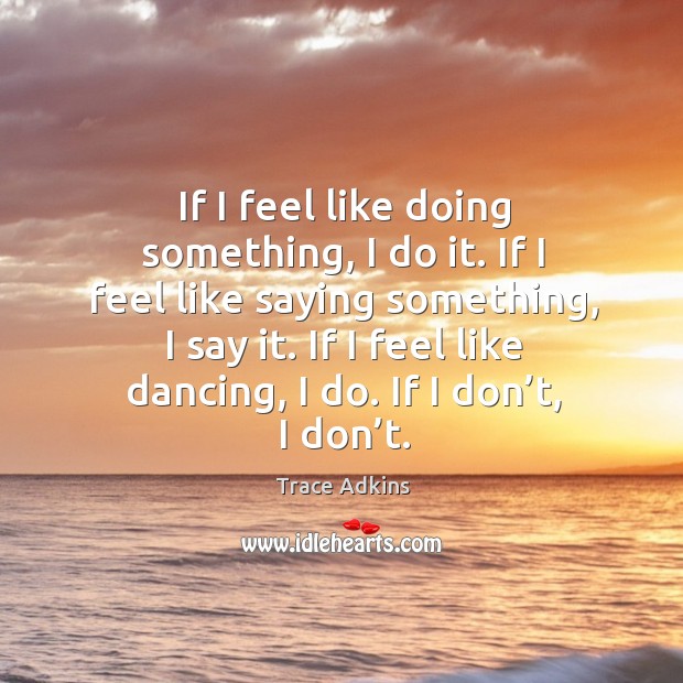 If I feel like doing something, I do it. If I feel like saying something, I say it. Trace Adkins Picture Quote
