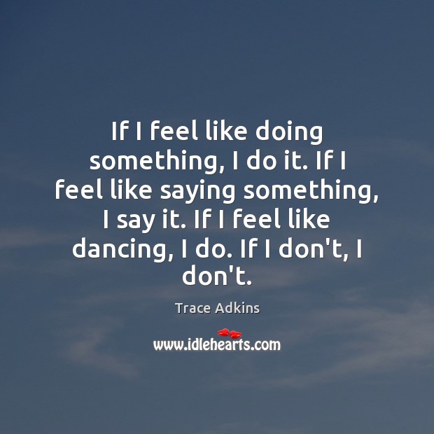 If I feel like doing something, I do it. If I feel Trace Adkins Picture Quote