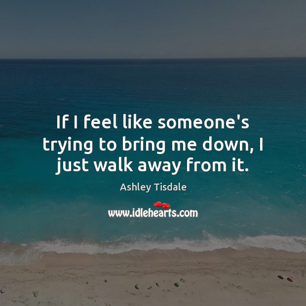 If I feel like someone’s trying to bring me down, I just walk away from it. Image