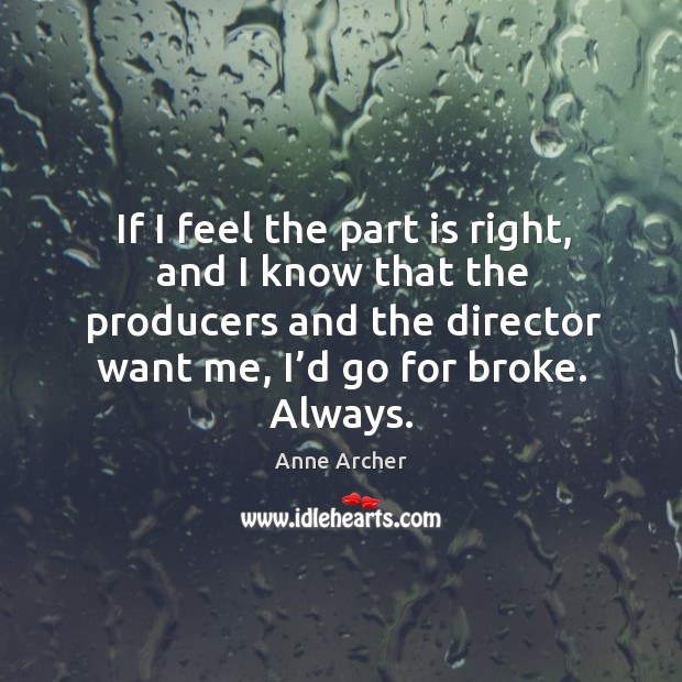 If I feel the part is right, and I know that the producers and the director want me, I’d go for broke. Always. Anne Archer Picture Quote