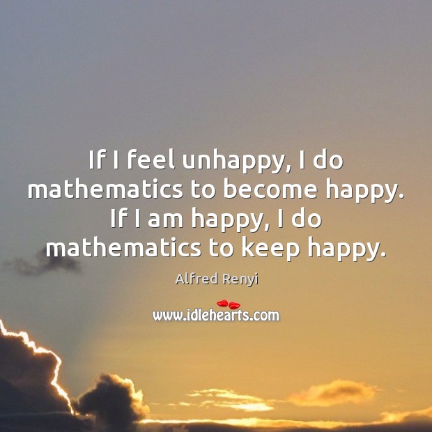 If I feel unhappy, I do mathematics to become happy. If I Alfred Renyi Picture Quote