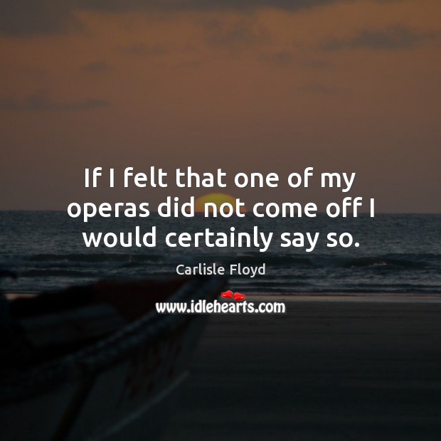 If I felt that one of my operas did not come off I would certainly say so. Image