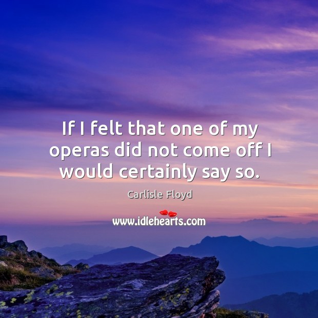 If I felt that one of my operas did not come off I would certainly say so. Carlisle Floyd Picture Quote
