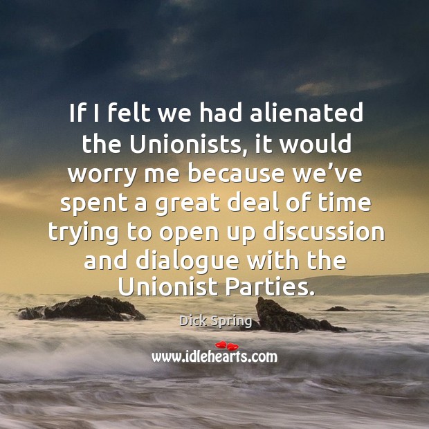 If I felt we had alienated the unionists, it would worry me because we’ve spent a great Dick Spring Picture Quote