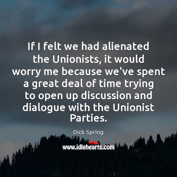 If I felt we had alienated the Unionists, it would worry me Dick Spring Picture Quote