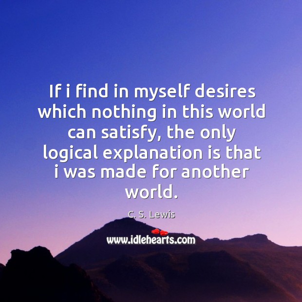 If I find in myself desires which nothing in this world can satisfy, the only logical explanation is that C. S. Lewis Picture Quote