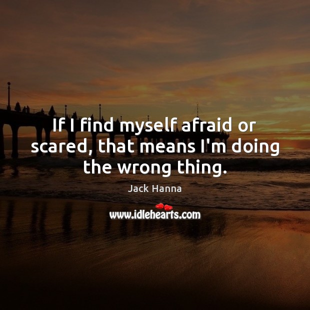 If I find myself afraid or scared, that means I’m doing the wrong thing. Jack Hanna Picture Quote