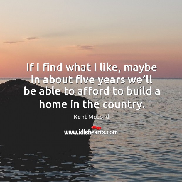 If I find what I like, maybe in about five years we’ll be able to afford to build a home in the country. Image
