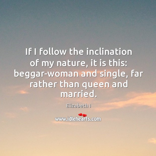 If I follow the inclination of my nature, it is this: beggar-woman Elizabeth I Picture Quote