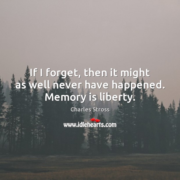 If I forget, then it might as well never have happened. Memory is liberty. Charles Stross Picture Quote