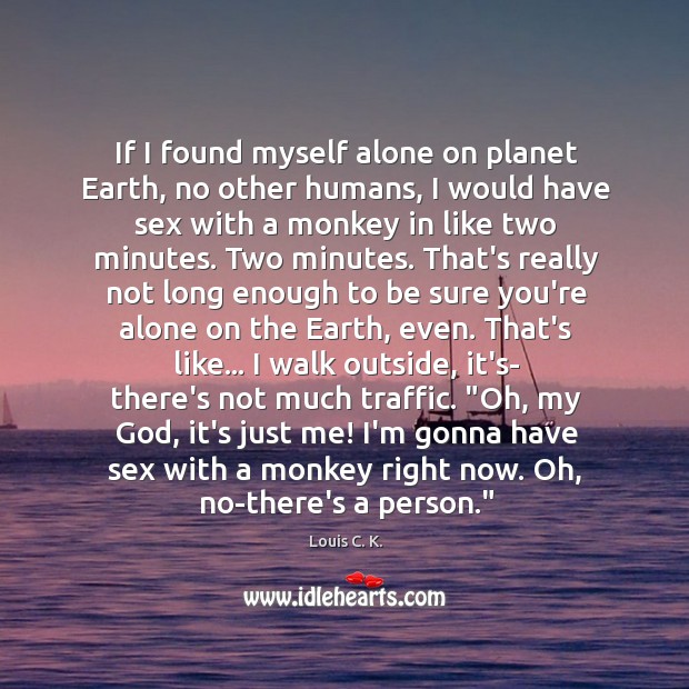 If I found myself alone on planet Earth, no other humans, I Louis C. K. Picture Quote
