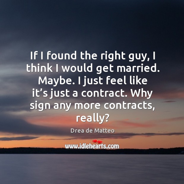 If I found the right guy, I think I would get married. Maybe. Image