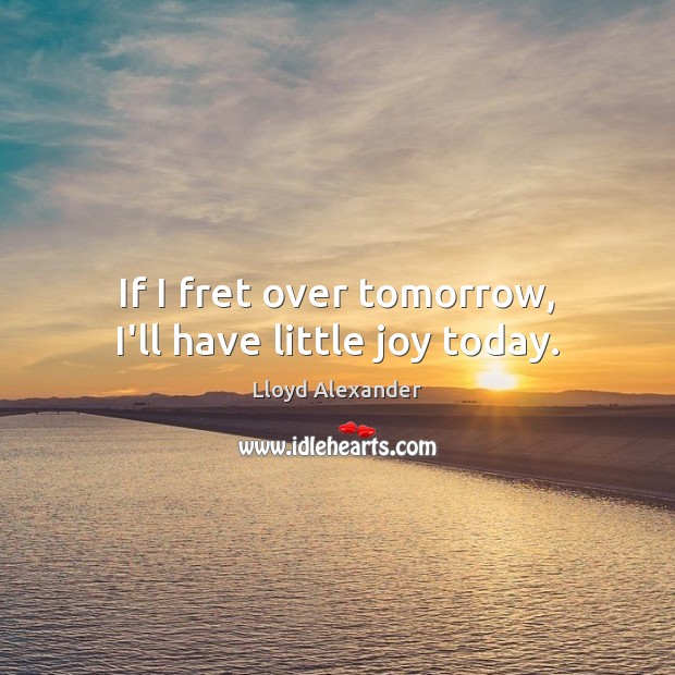 If I fret over tomorrow, I’ll have little joy today. Image