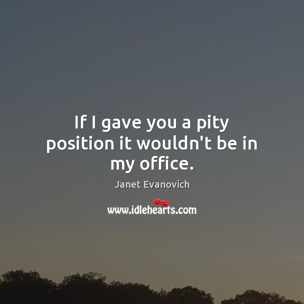 If I gave you a pity position it wouldn’t be in my office. Janet Evanovich Picture Quote