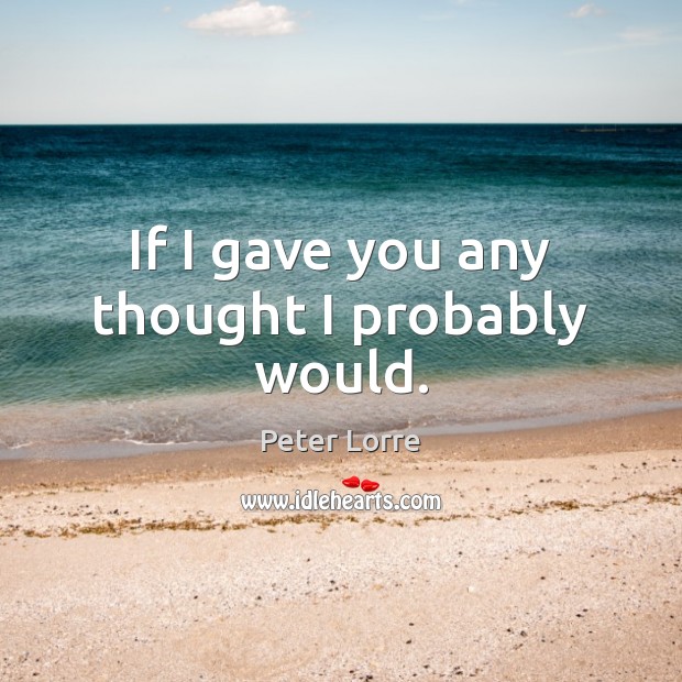 If I gave you any thought I probably would. Peter Lorre Picture Quote