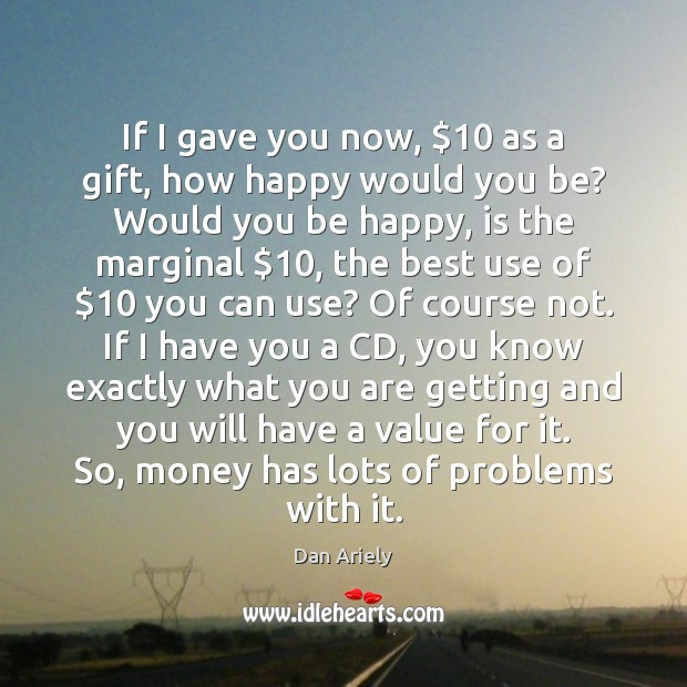 If I gave you now, $10 as a gift, how happy would you Dan Ariely Picture Quote