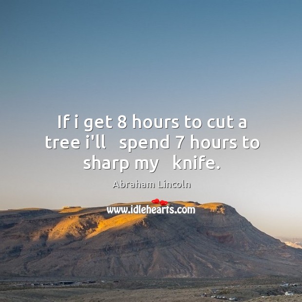 If i get 8 hours to cut a tree i’ll   spend 7 hours to sharp my   knife. Image