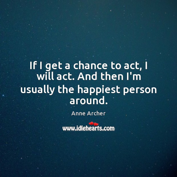 If I get a chance to act, I will act. And then I’m usually the happiest person around. Anne Archer Picture Quote