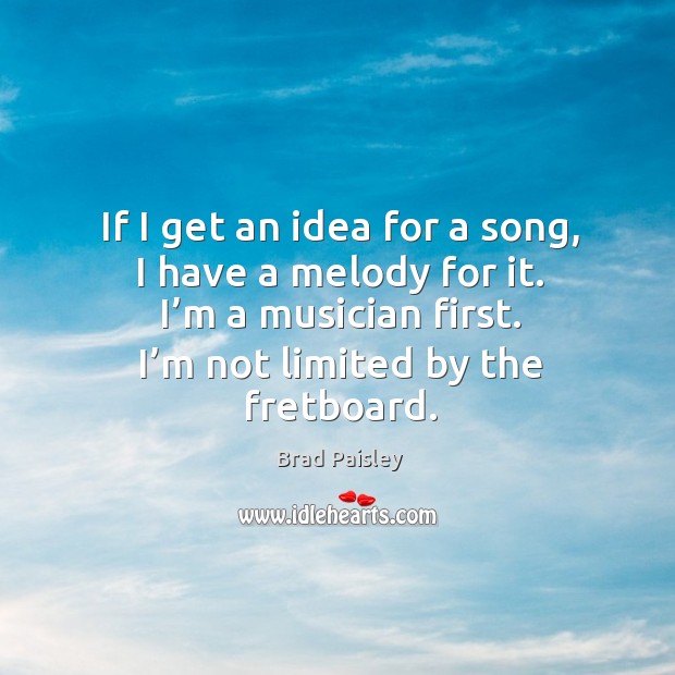 If I get an idea for a song, I have a melody for it. I’m a musician first. I’m not limited by the fretboard. Brad Paisley Picture Quote