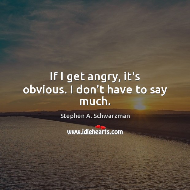 If I get angry, it’s obvious. I don’t have to say much. Stephen A. Schwarzman Picture Quote