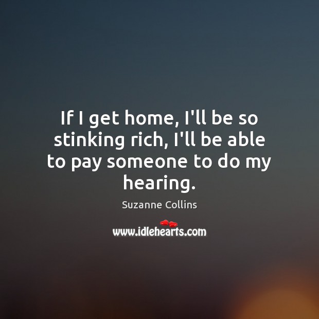 If I get home, I’ll be so stinking rich, I’ll be able to pay someone to do my hearing. Suzanne Collins Picture Quote