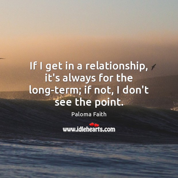 If I get in a relationship, it’s always for the long-term; if not, I don’t see the point. Paloma Faith Picture Quote