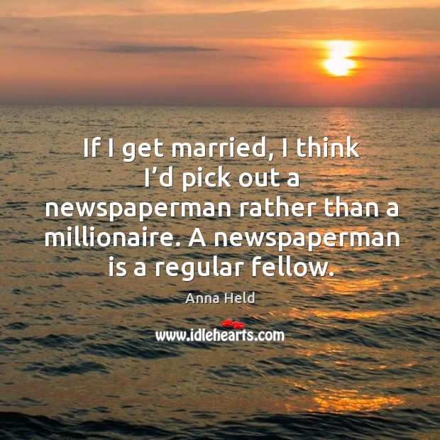 If I get married, I think I’d pick out a newspaperman rather than a millionaire. A newspaperman is a regular fellow. Anna Held Picture Quote