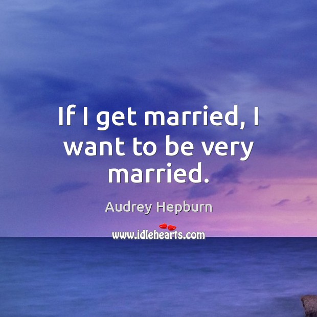 If I get married, I want to be very married. Audrey Hepburn Picture Quote
