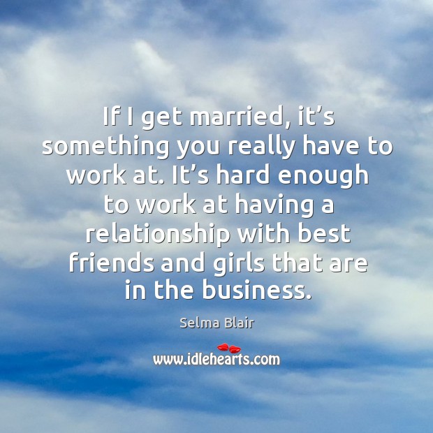 If I get married, it’s something you really have to work at. Best Friend Quotes Image