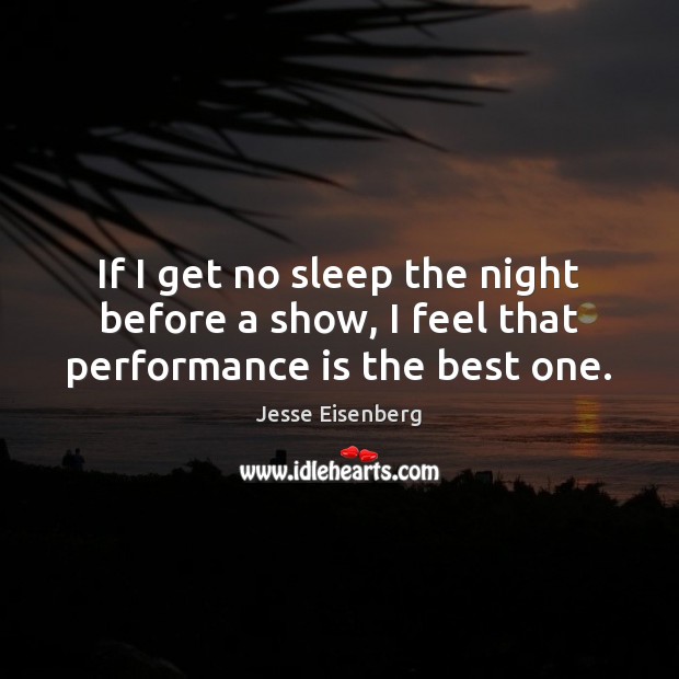 If I get no sleep the night before a show, I feel that performance is the best one. Jesse Eisenberg Picture Quote