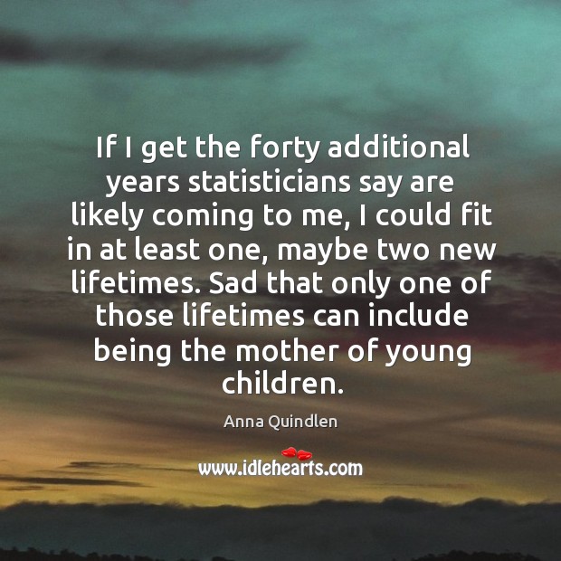 If I get the forty additional years statisticians say are likely coming to me Anna Quindlen Picture Quote