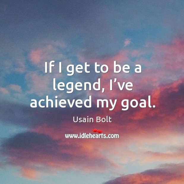 If I get to be a legend, I’ve achieved my goal. Usain Bolt Picture Quote