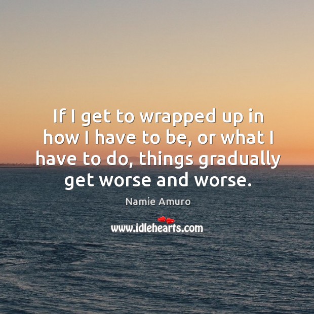 If I get to wrapped up in how I have to be, or what I have to do, things gradually get worse and worse. Image