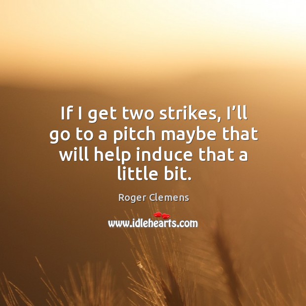 If I get two strikes, I’ll go to a pitch maybe that will help induce that a little bit. Roger Clemens Picture Quote