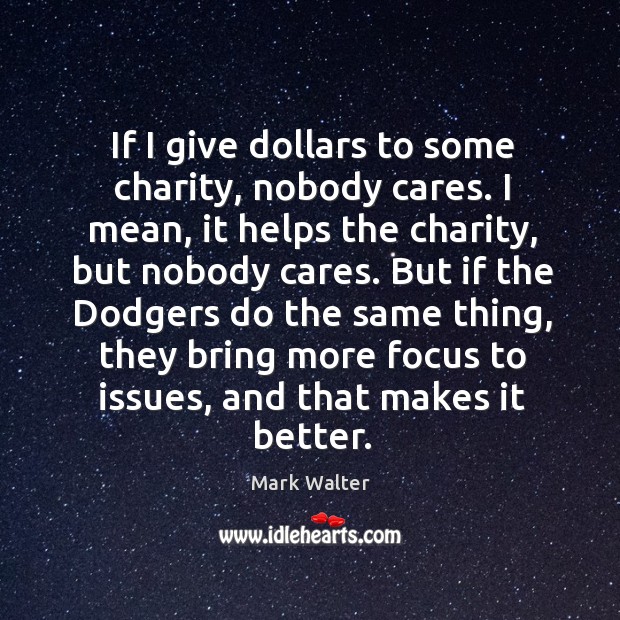If I give dollars to some charity, nobody cares. I mean, it Mark Walter Picture Quote