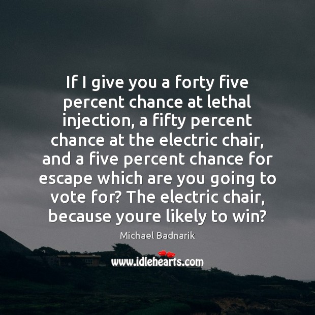If I give you a forty five percent chance at lethal injection, Michael Badnarik Picture Quote