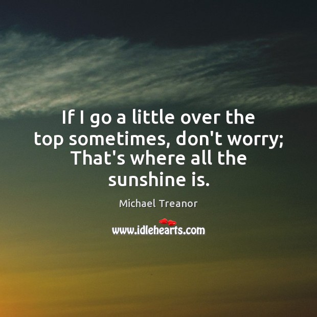 If I go a little over the top sometimes, don’t worry; That’s where all the sunshine is. Michael Treanor Picture Quote