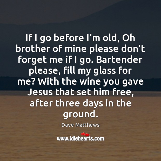 If I go before I’m old, Oh brother of mine please don’t Dave Matthews Picture Quote