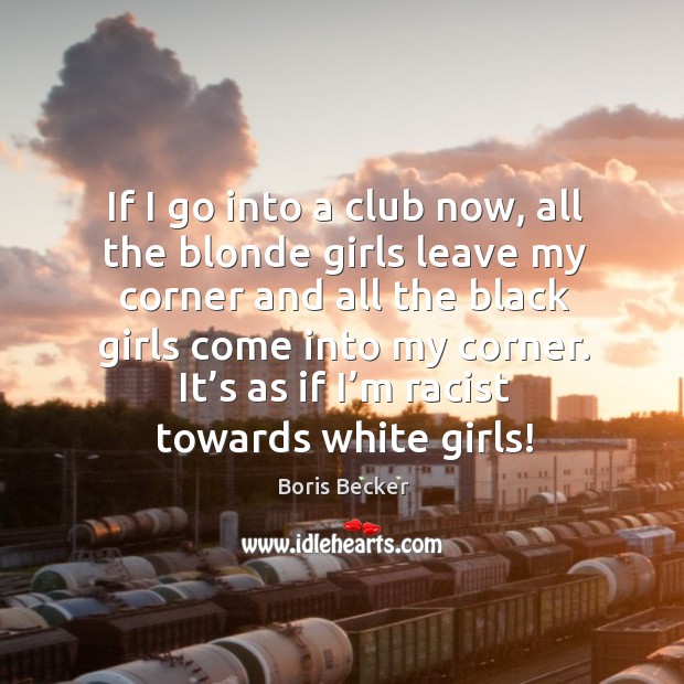 If I go into a club now, all the blonde girls leave my corner and all the black girls come Boris Becker Picture Quote