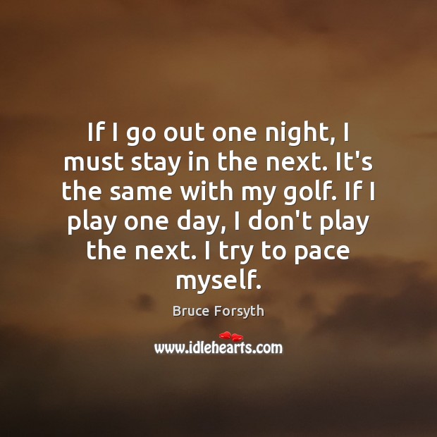 If I go out one night, I must stay in the next. Bruce Forsyth Picture Quote