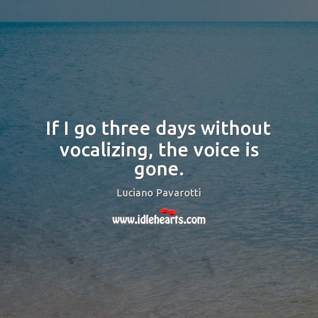 If I go three days without vocalizing, the voice is gone. Luciano Pavarotti Picture Quote